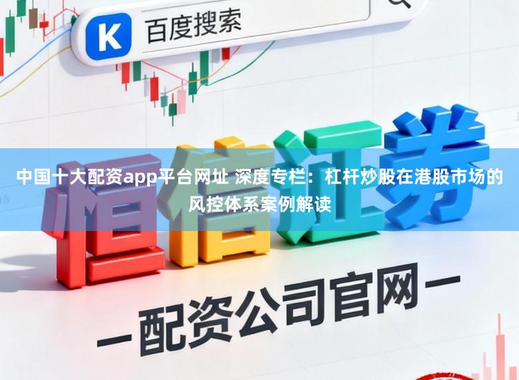 中国十大配资app平台网址 深度专栏：杠杆炒股在港股市场的风控体系案例解读