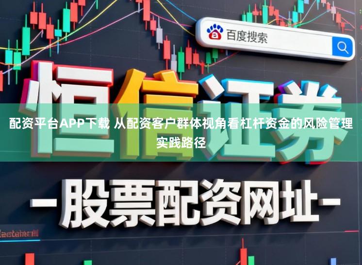 配资平台APP下载 从配资客户群体视角看杠杆资金的风险管理实践路径