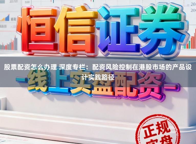 股票配资怎么办理 深度专栏：配资风险控制在港股市场的产品设计实践路径