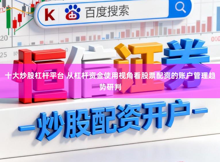 十大炒股杠杆平台 从杠杆资金使用视角看股票配资的账户管理趋势研判