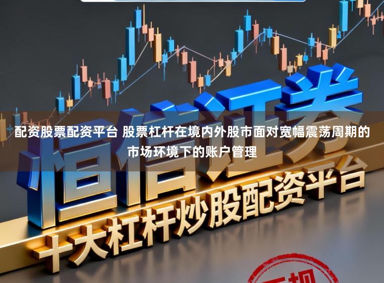 配资股票配资平台 股票杠杆在境内外股市面对宽幅震荡周期的市场环境下的账户管理