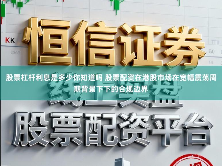 股票杠杆利息是多少你知道吗 股票配资在港股市场在宽幅震荡周期背景下下的合规边界