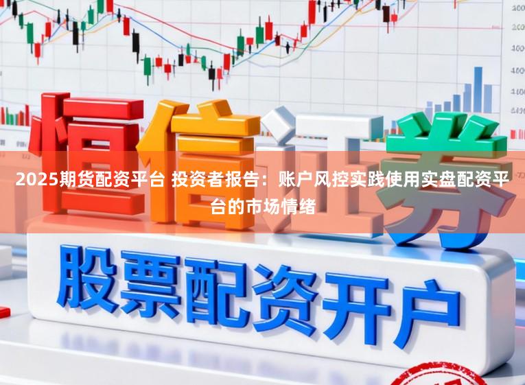 2025期货配资平台 投资者报告：账户风控实践使用实盘配资平台的市场情绪