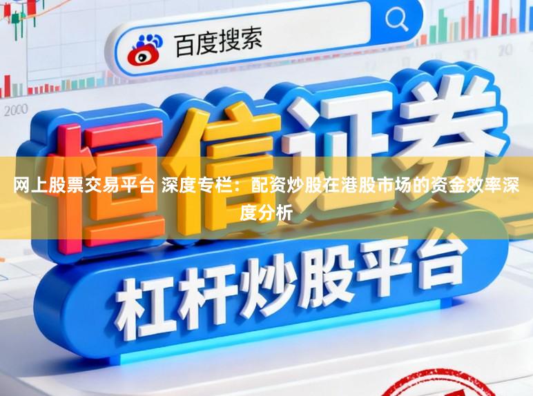 网上股票交易平台 深度专栏：配资炒股在港股市场的资金效率深度分析