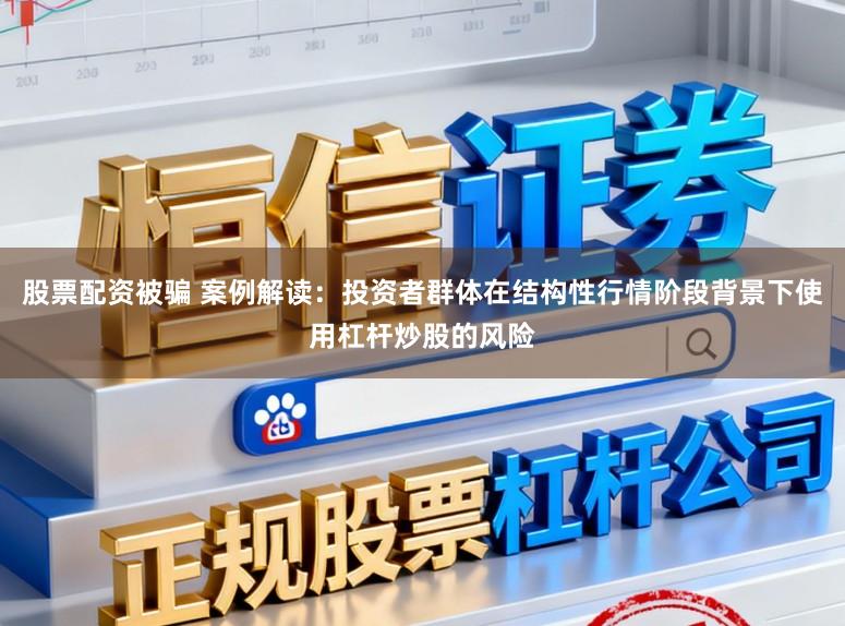 股票配资被骗 案例解读：投资者群体在结构性行情阶段背景下使用杠杆炒股的风险
