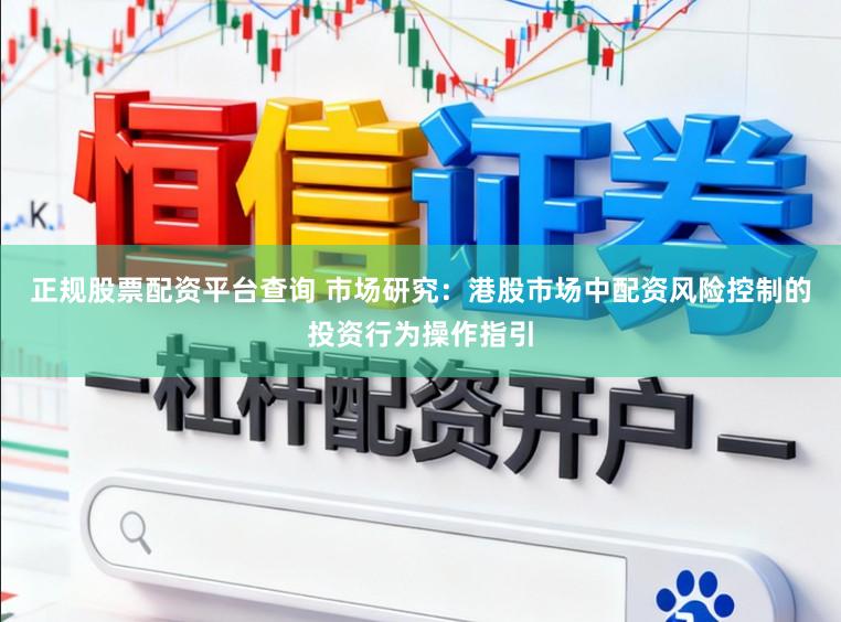 正规股票配资平台查询 市场研究：港股市场中配资风险控制的投资行为操作指引