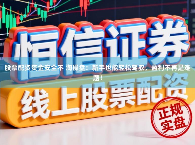 股票配资资金安全不 淘操盘：新手也能轻松驾驭，盈利不再是难题！