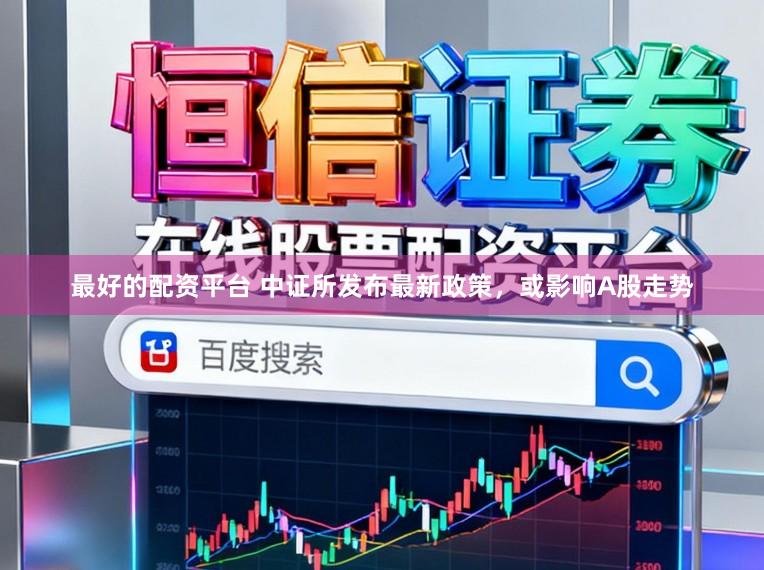 最好的配资平台 中证所发布最新政策,或影响A股走势