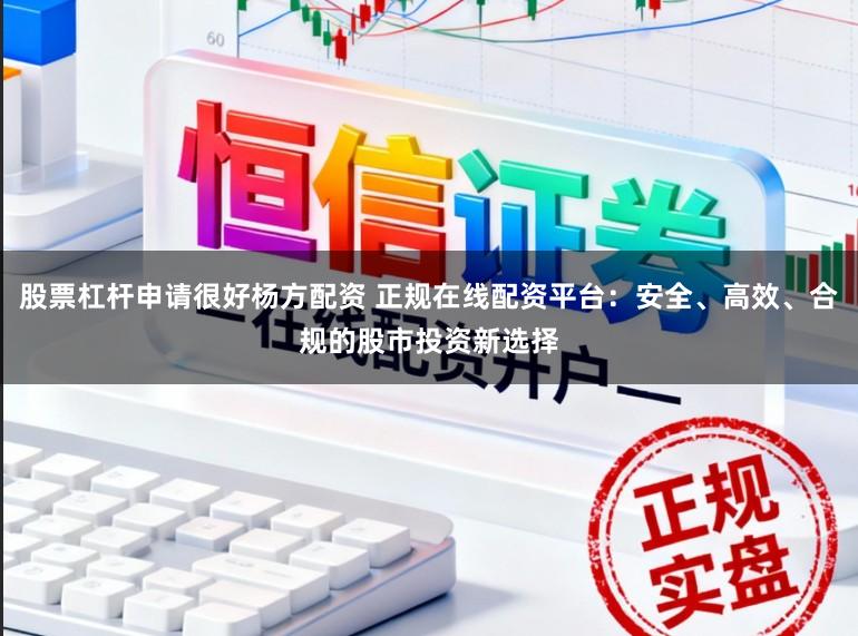 股票杠杆申请很好杨方配资 正规在线配资平台：安全、高效、合规的股市投资新选择