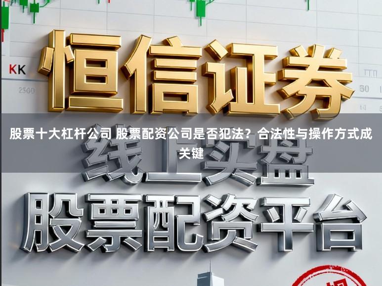 股票十大杠杆公司 股票配资公司是否犯法？合法性与操作方式成关键
