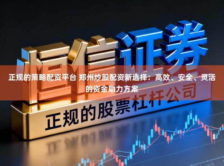 正规的策略配资平台 郑州炒股配资新选择：高效、安全、灵活的资金助力方案