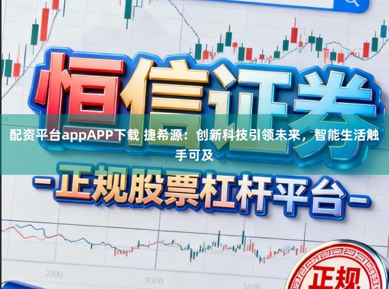 配资平台appAPP下载 捷希源：创新科技引领未来，智能生活触手可及