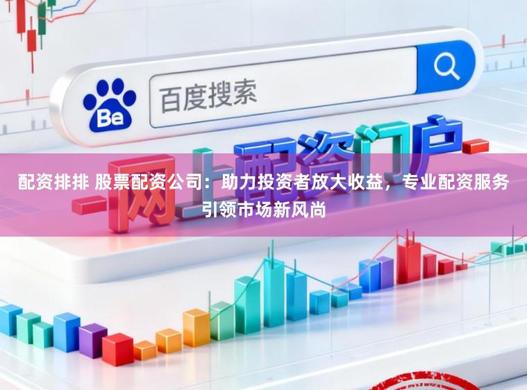 配资排排 股票配资公司：助力投资者放大收益，专业配资服务引领市场新风尚