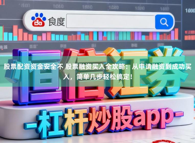 股票配资资金安全不 股票融资买入全攻略：从申请融资到成功买入，简单几步轻松搞定！