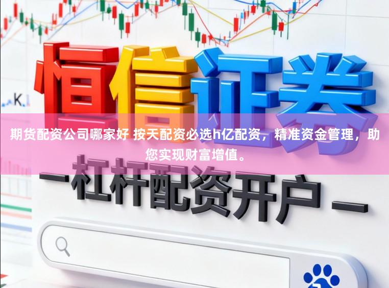 期货配资公司哪家好 按天配资必选h亿配资，精准资金管理，助您实现财富增值。
