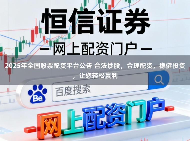 2025年全国股票配资平台公告 合法炒股，合理配资，稳健投资，让您轻松赢利