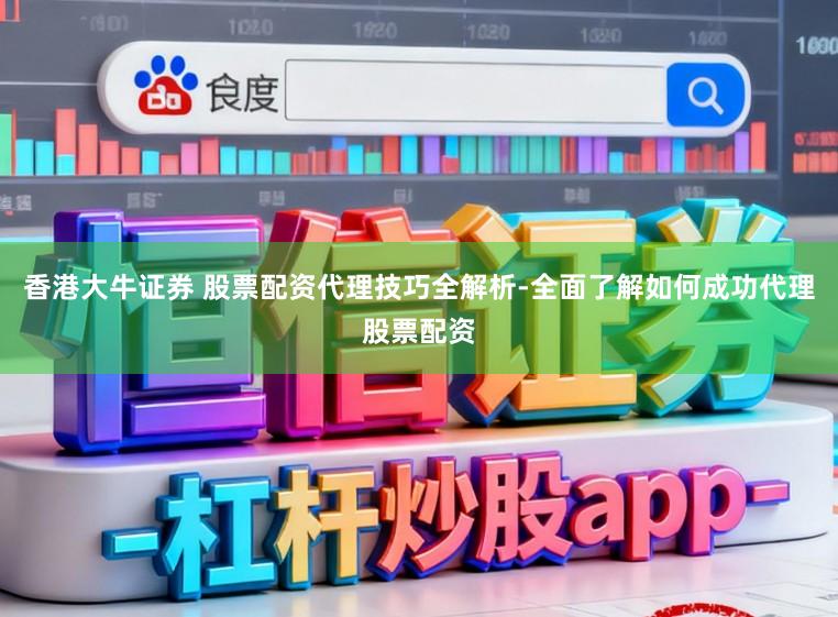 香港大牛证券 股票配资代理技巧全解析-全面了解如何成功代理股票配资