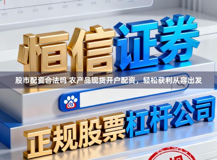 股市配资合法吗 农产品现货开户配资，轻松获利从容出发