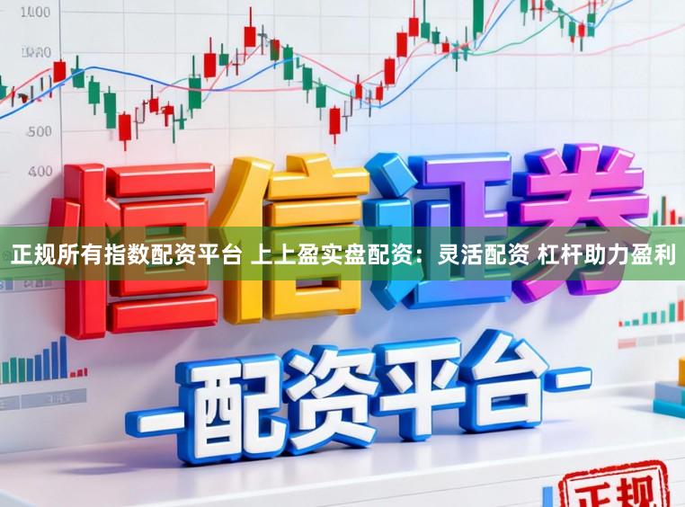 正规所有指数配资平台 上上盈实盘配资：灵活配资 杠杆助力盈利