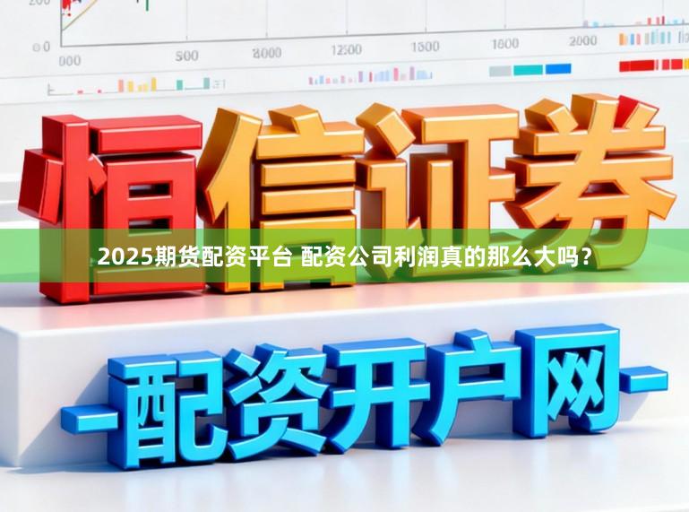 2025期货配资平台 配资公司利润真的那么大吗？