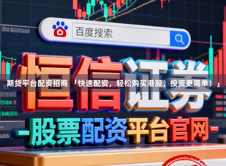 期货平台配资招商 「快速配资，轻松购买港股，投资更简单！」
