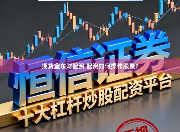 期货鑫东财配资 配资如何操作股票？