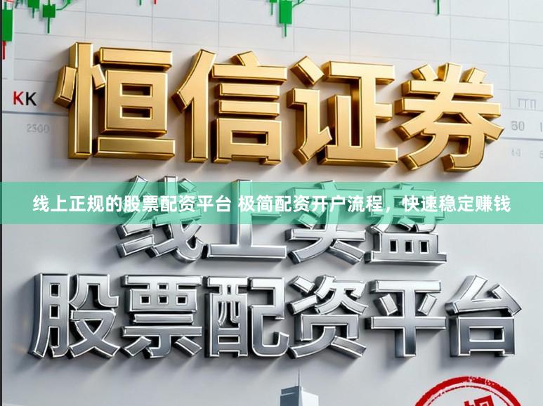 线上正规的股票配资平台 极简配资开户流程，快速稳定赚钱