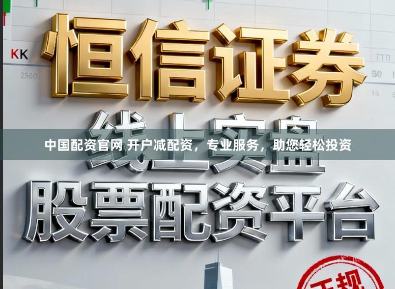 中国配资官网 开户减配资，专业服务，助您轻松投资