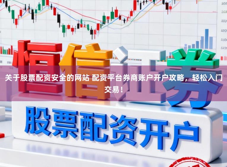 关于股票配资安全的网站 配资平台券商账户开户攻略，轻松入门交易！