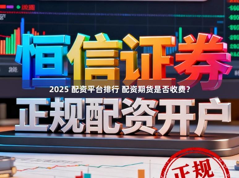 2025 配资平台排行 配资期货是否收费？