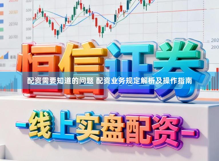 配资需要知道的问题 配资业务规定解析及操作指南