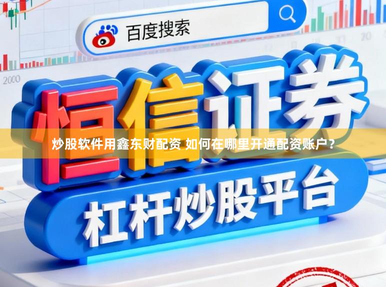 炒股软件用鑫东财配资 如何在哪里开通配资账户？