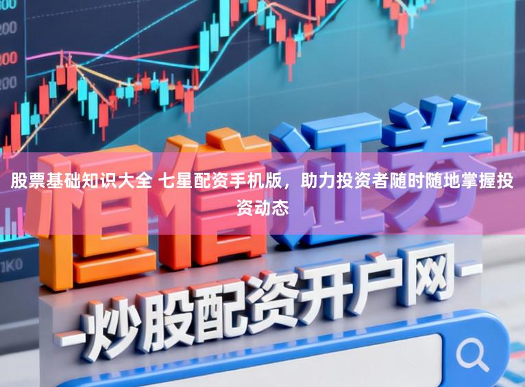 股票基础知识大全 七星配资手机版，助力投资者随时随地掌握投资动态