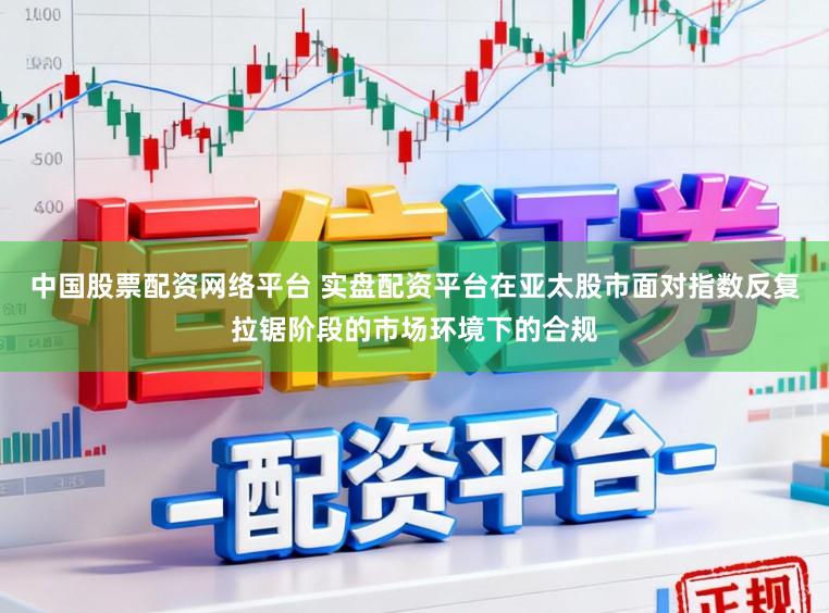 中国股票配资网络平台 实盘配资平台在亚太股市面对指数反复拉锯阶段的市场环境下的合规