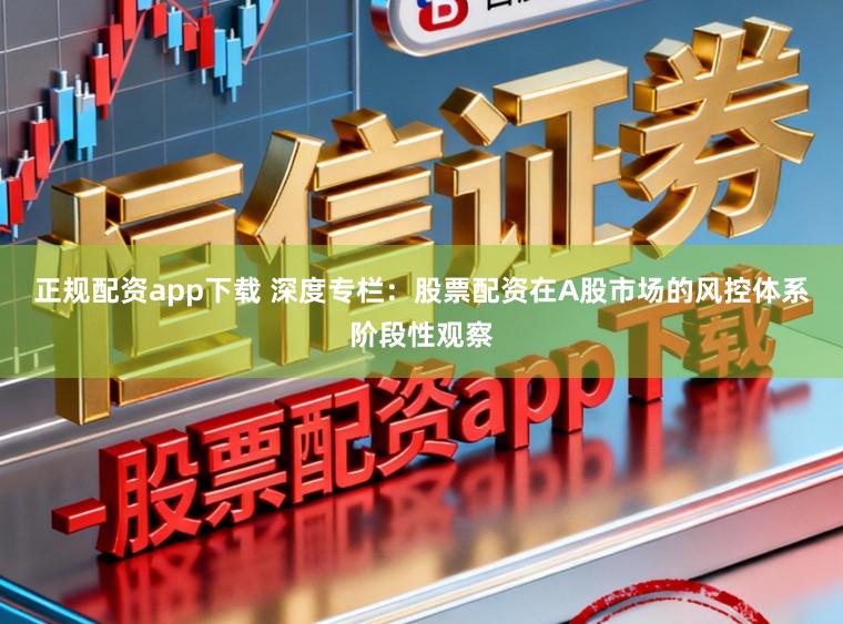 正规配资app下载 深度专栏：股票配资在A股市场的风控体系阶段性观察