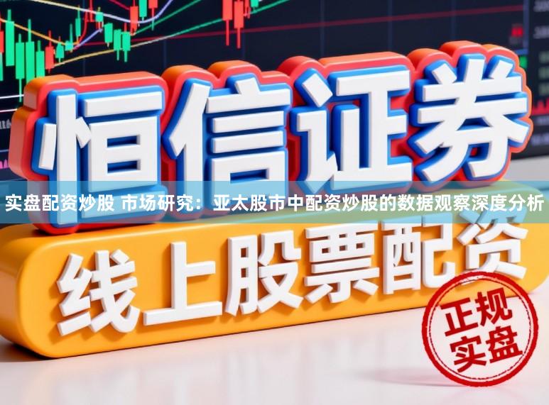 实盘配资炒股 市场研究：亚太股市中配资炒股的数据观察深度分析