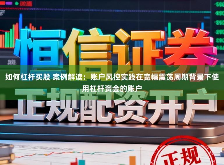 如何杠杆买股 案例解读：账户风控实践在宽幅震荡周期背景下使用杠杆资金的账户