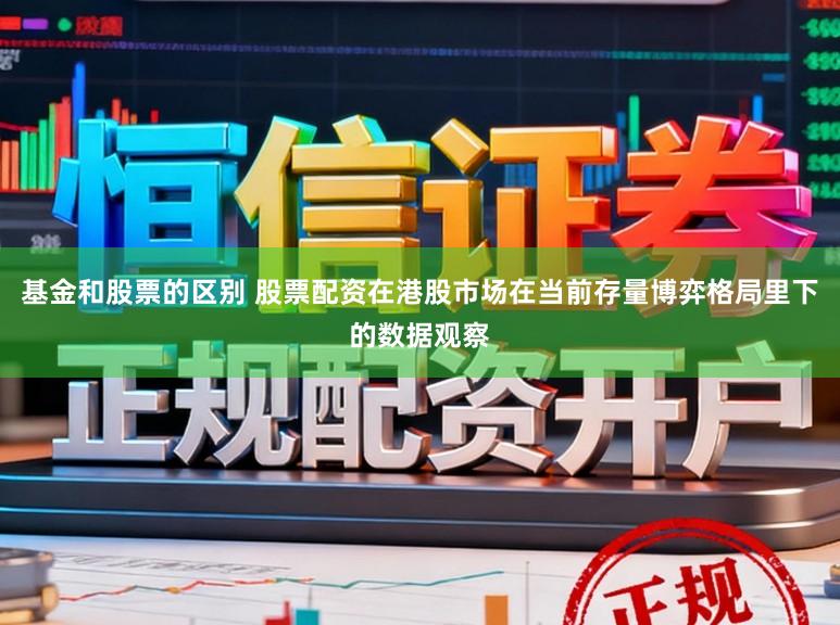 基金和股票的区别 股票配资在港股市场在当前存量博弈格局里下的数据观察