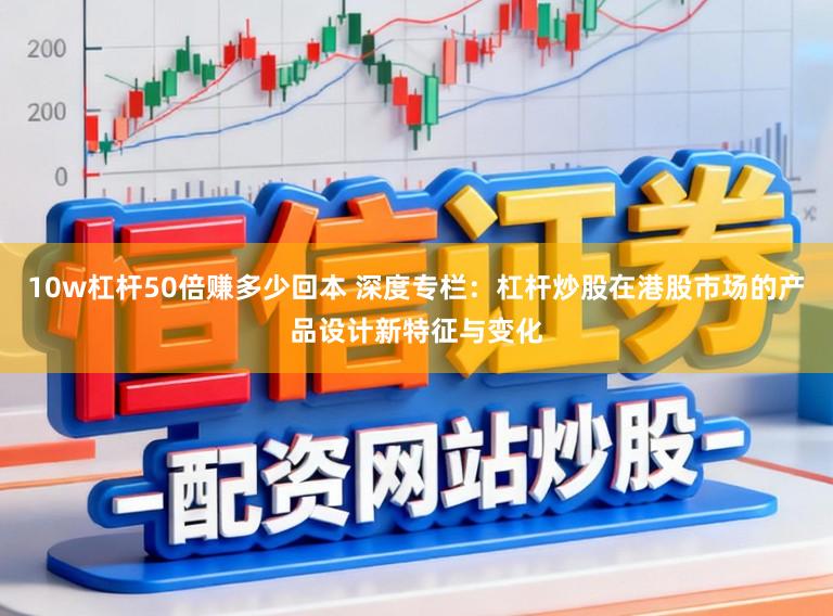 10w杠杆50倍赚多少回本 深度专栏：杠杆炒股在港股市场的产品设计新特征与变化
