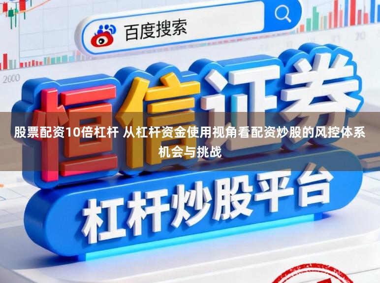 股票配资10倍杠杆 从杠杆资金使用视角看配资炒股的风控体系机会与挑战