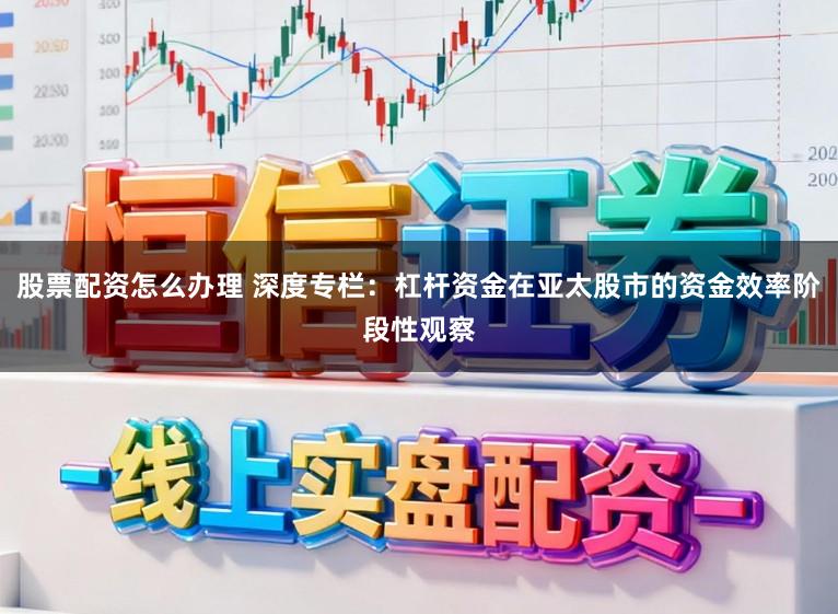 股票配资怎么办理 深度专栏：杠杆资金在亚太股市的资金效率阶段性观察
