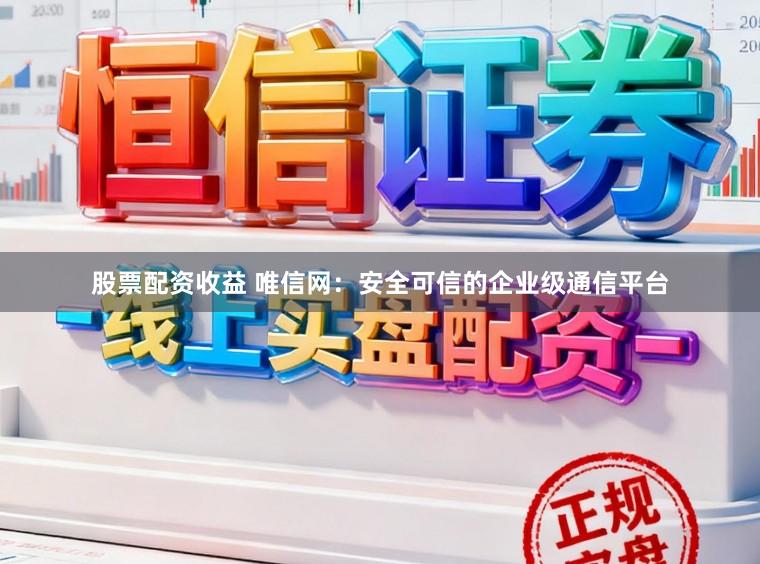 股票配资收益 唯信网：安全可信的企业级通信平台