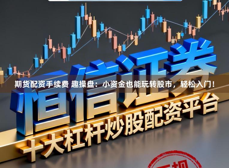 期货配资手续费 趣操盘：小资金也能玩转股市，轻松入门！