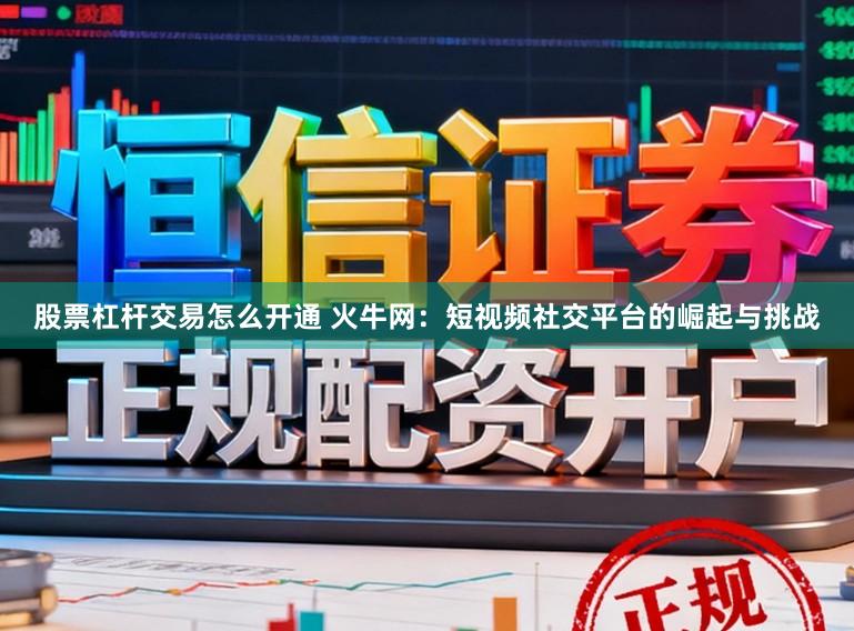 股票杠杆交易怎么开通 火牛网：短视频社交平台的崛起与挑战