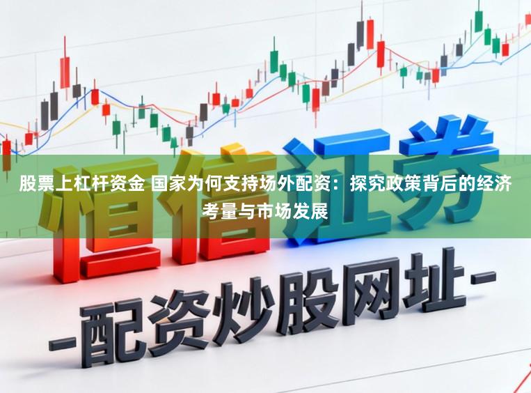 股票上杠杆资金 国家为何支持场外配资：探究政策背后的经济考量与市场发展