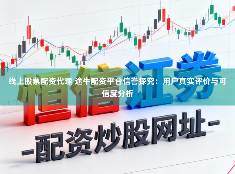 线上股票配资代理 途牛配资平台信誉探究：用户真实评价与可信度分析