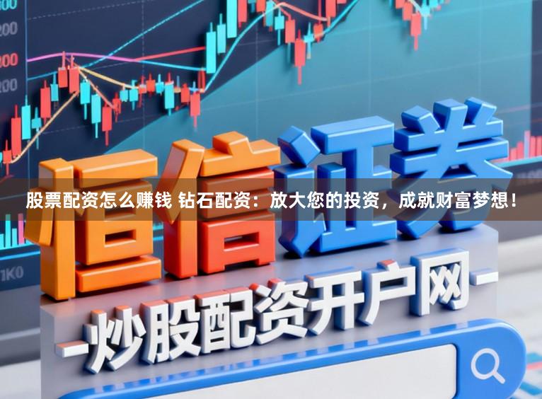 股票配资怎么赚钱 钻石配资：放大您的投资，成就财富梦想！