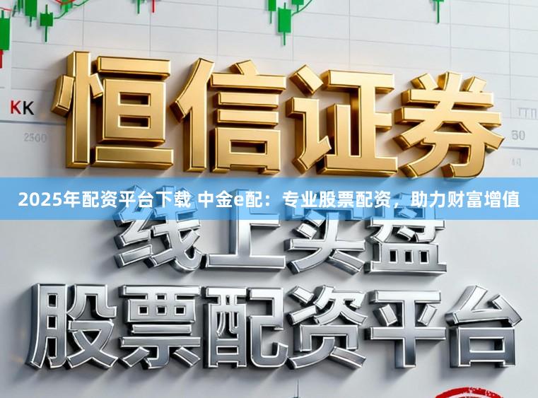 2025年配资平台下载 中金e配：专业股票配资，助力财富增值