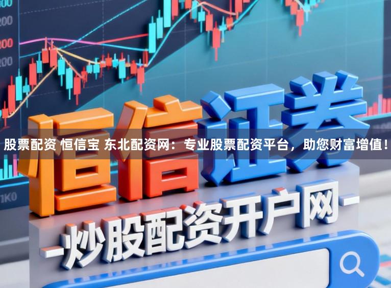 股票配资 恒信宝 东北配资网：专业股票配资平台，助您财富增值！