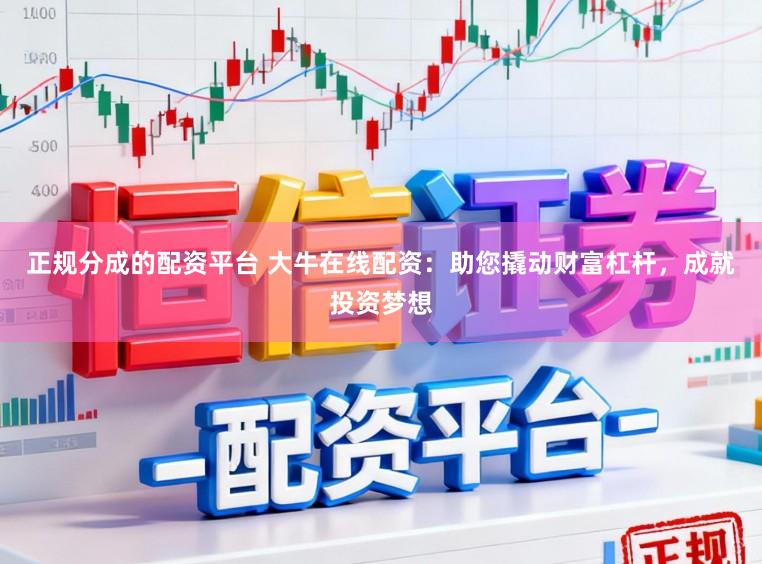 正规分成的配资平台 大牛在线配资：助您撬动财富杠杆，成就投资梦想